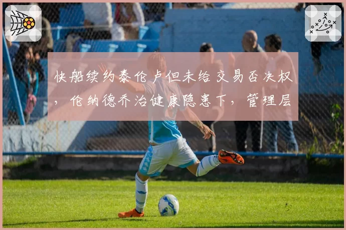 快船续约泰伦卢但未给交易否决权，伦纳德乔治健康隐患下，管理层豪赌何时休？