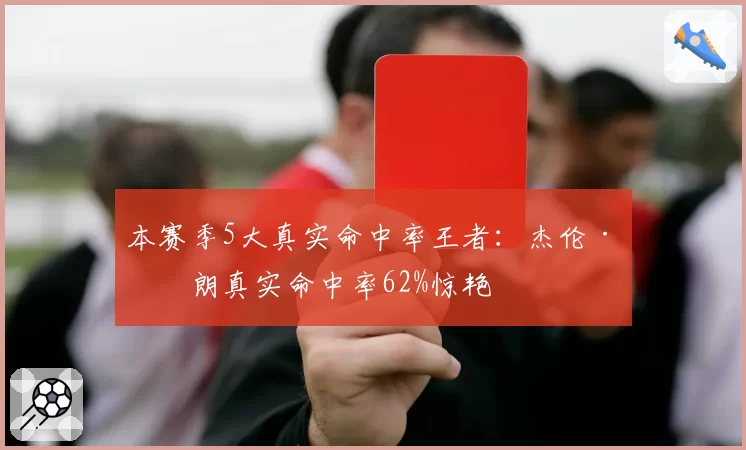 本赛季5大真实命中率王者：杰伦·布朗真实命中率62%惊艳