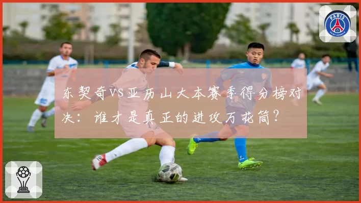 东契奇vs亚历山大本赛季得分榜对决:谁才是真正的进攻万花筒?