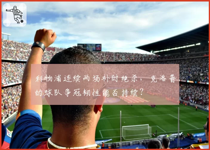 利物浦连续两场补时绝杀，克洛普的球队争冠韧性能否持续？