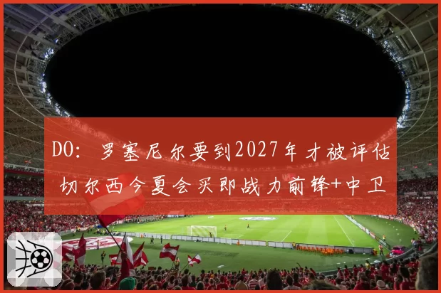 DO：罗塞尼尔要到2027年才被评估 切尔西今夏会买即战力前锋+中卫
