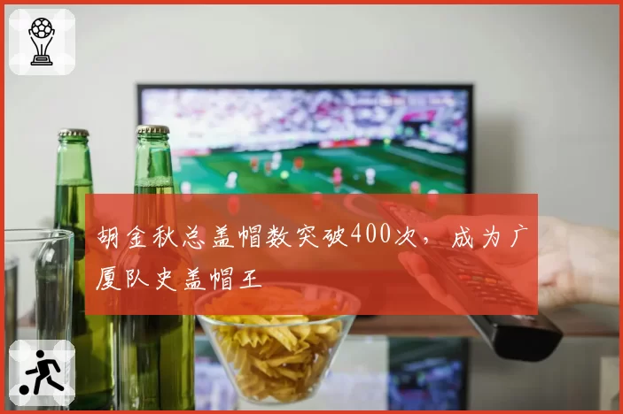 胡金秋总盖帽数突破400次，成为广厦队史盖帽王
