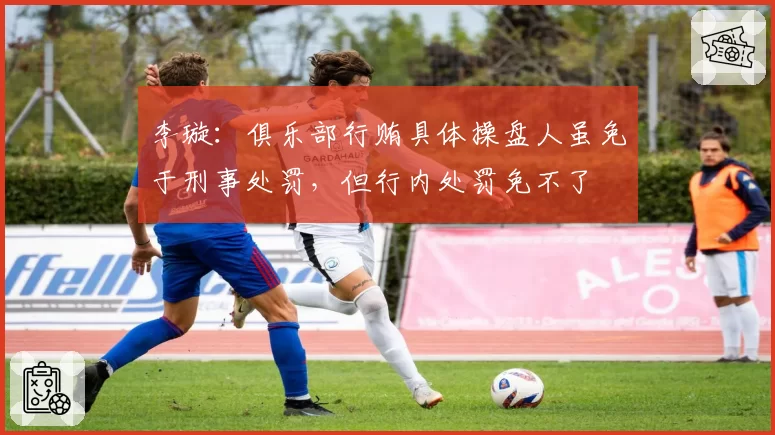 李璇：俱乐部行贿具体操盘人虽免于刑事处罚，但行内处罚免不了