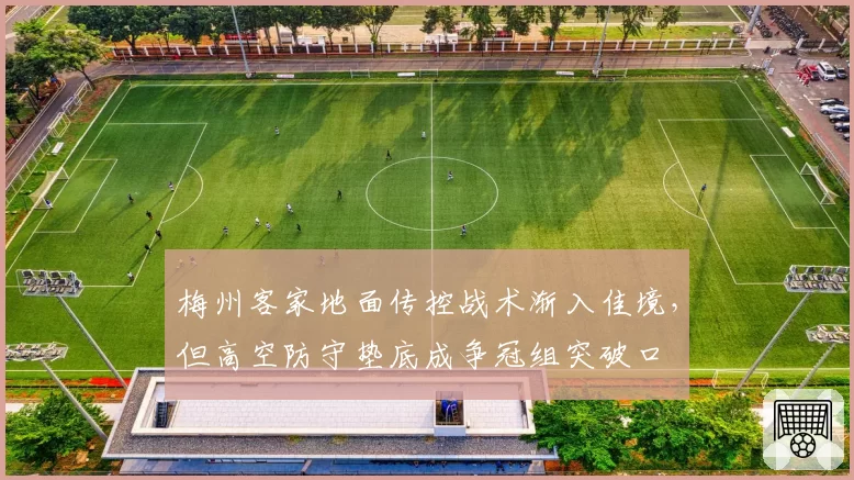 梅州客家地面传控战术渐入佳境,但高空防守垫底成争冠组突破口