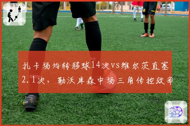 扎卡场均转移球14次vs维尔茨直塞2.1次，勒沃库森中场三角传控效率待提升