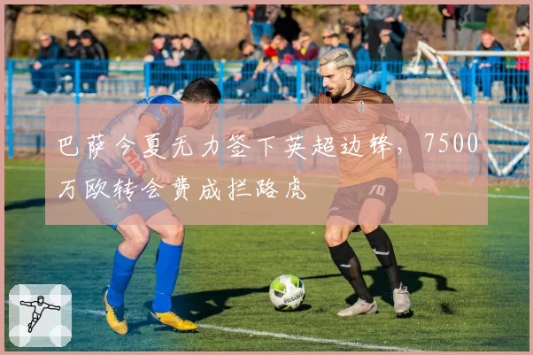 巴萨今夏无力签下英超边锋，7500万欧转会费成拦路虎