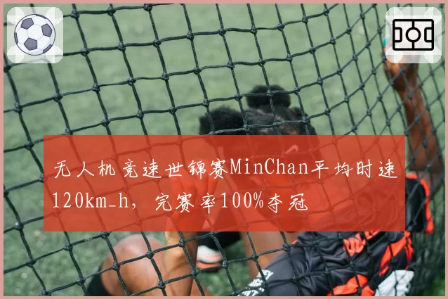 无人机竞速世锦赛MinChan平均时速120km_h，完赛率100%夺冠