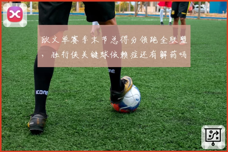 欧文单赛季末节总得分领跑全联盟,独行侠关键球依赖症还有解药吗?