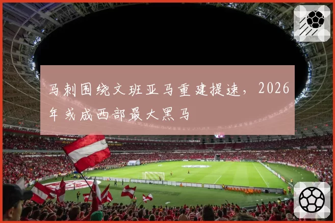 马刺围绕文班亚马重建提速，2026年或成西部最大黑马