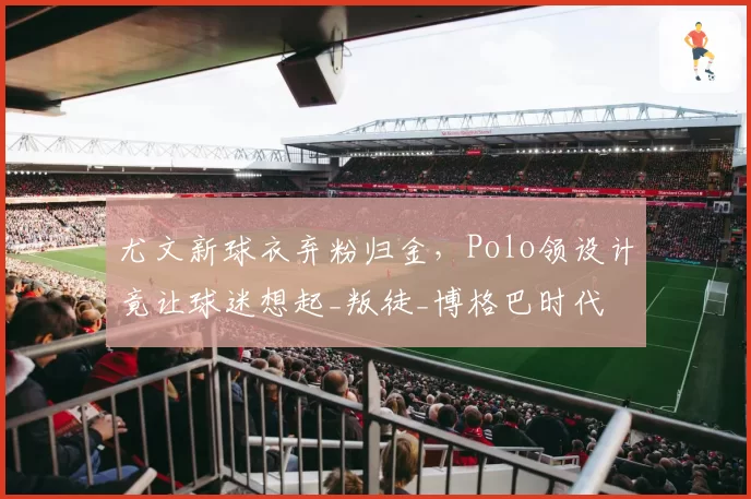 尤文新球衣弃粉归金，Polo领设计竟让球迷想起_叛徒_博格巴时代