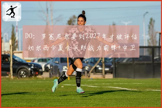 DO：罗塞尼尔要到2027年才被评估 切尔西今夏会买即战力前锋+中卫