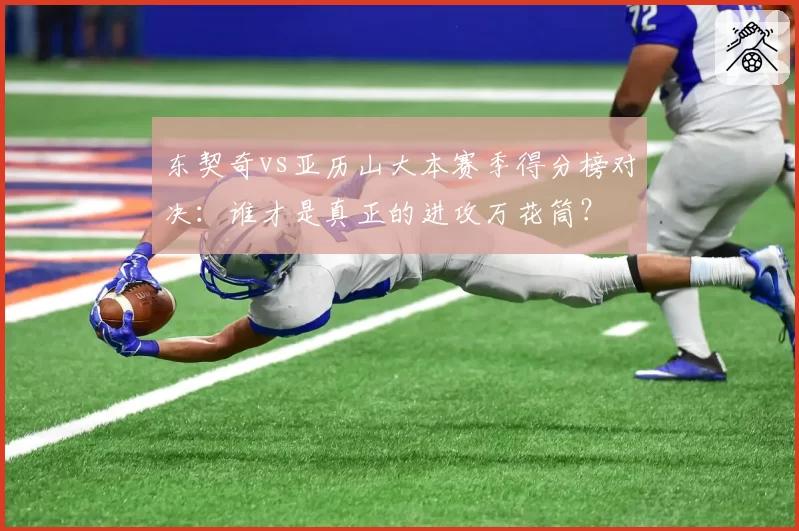 东契奇vs亚历山大本赛季得分榜对决：谁才是真正的进攻万花筒？