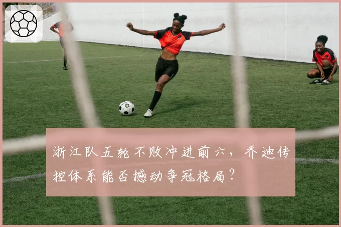 浙江队五轮不败冲进前六，乔迪传控体系能否撼动争冠格局？