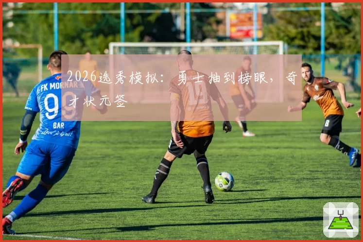 2026选秀模拟：勇士抽到榜眼，奇才状元签