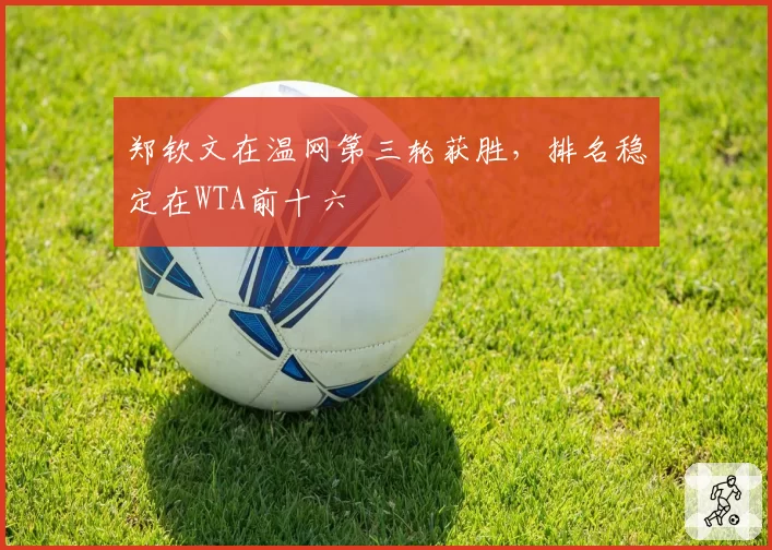郑钦文在温网第三轮获胜，排名稳定在WTA前十六