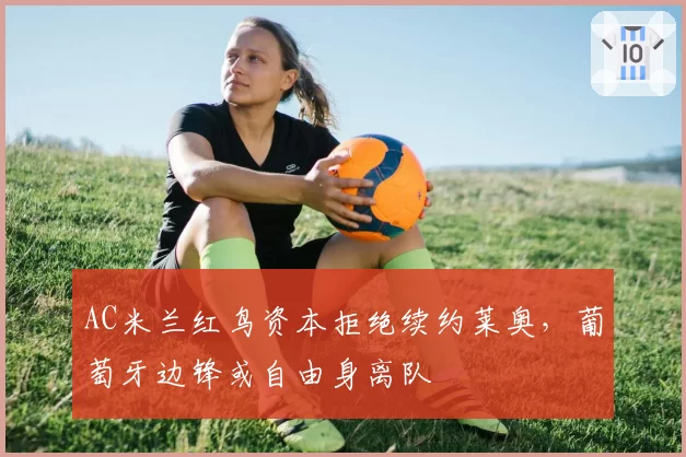 AC米兰红鸟资本拒绝续约莱奥，葡萄牙边锋或自由身离队