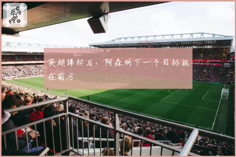 英超捧杯后，阿森纳下一个目标就在前方