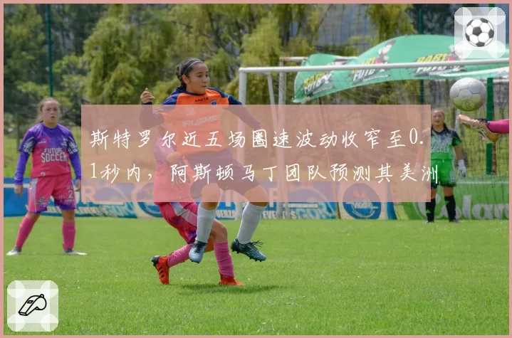 斯特罗尔近五场圈速波动收窄至0.1秒内,阿斯顿马丁团队预测其美洲主场可进前五