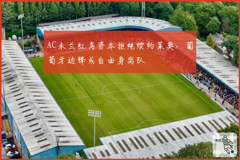 AC米兰红鸟资本拒绝续约莱奥，葡萄牙边锋或自由身离队