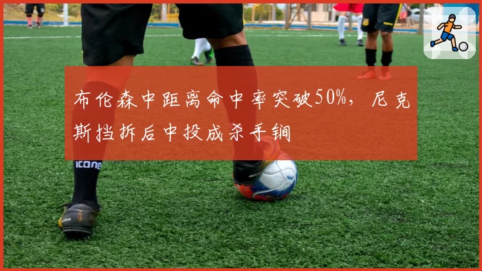 布伦森中距离命中率突破50%，尼克斯挡拆后中投成杀手锏
