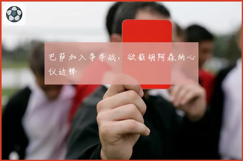 巴萨加入争夺战，欲截胡阿森纳心仪边锋