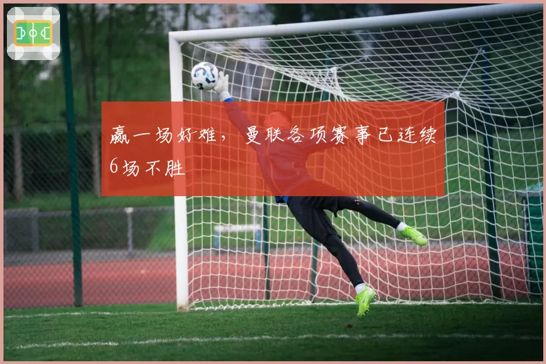 赢一场好难，曼联各项赛事已连续6场不胜