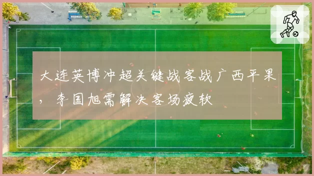 大连英博冲超关键战客战广西平果，李国旭需解决客场疲软