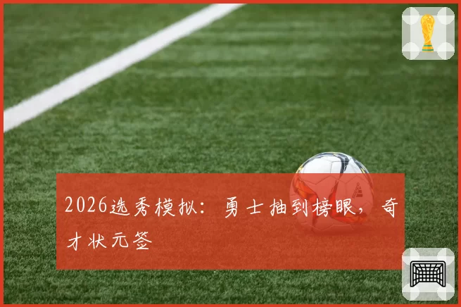 2026选秀模拟：勇士抽到榜眼，奇才状元签