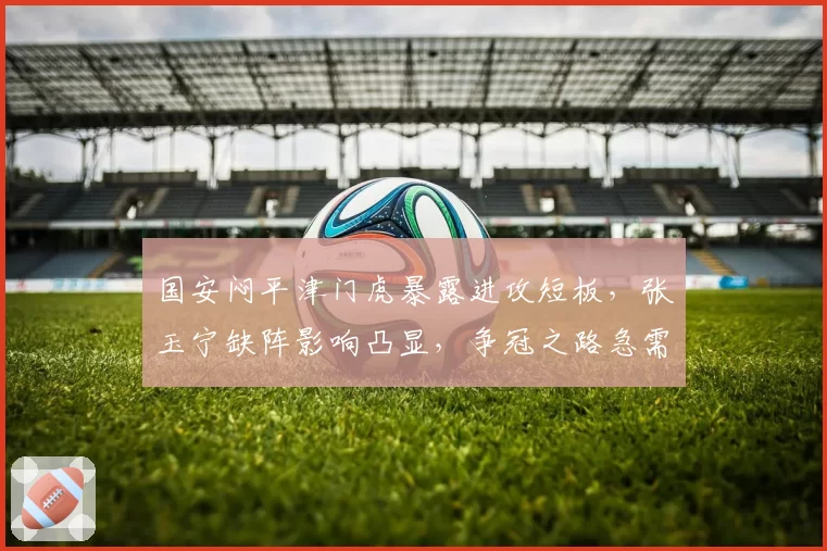 国安闷平津门虎暴露进攻短板，张玉宁缺阵影响凸显，争冠之路急需B计划爆发