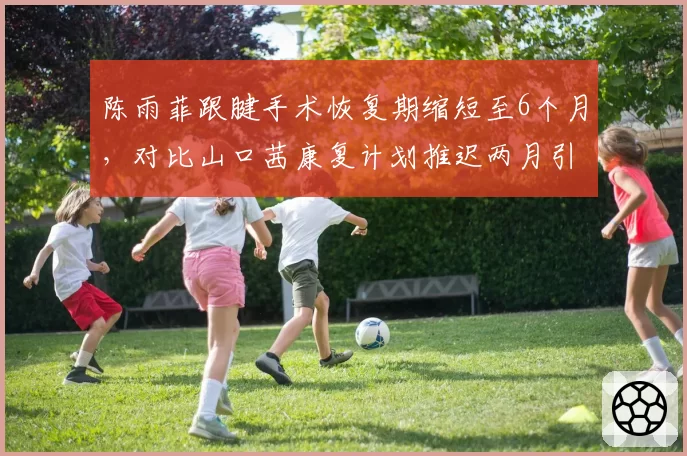 陈雨菲跟腱手术恢复期缩短至6个月，对比山口茜康复计划推迟两月引争议