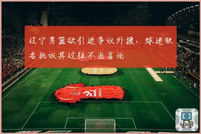 辽宁男篮欲引进争议外援，球迷联名抗议其过往不当言论