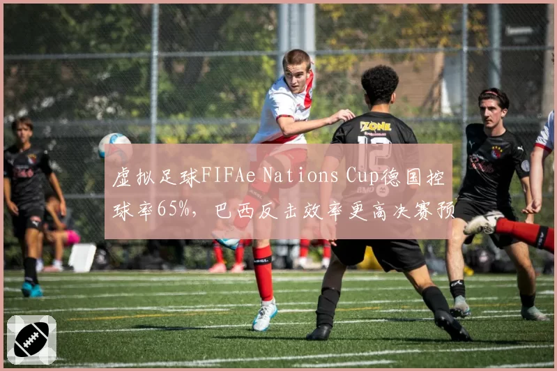 虚拟足球FIFAe Nations Cup德国控球率65%，巴西反击效率更高决赛预测