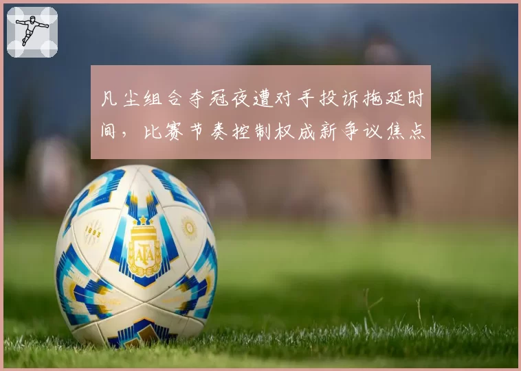 凡尘组合夺冠夜遭对手投诉拖延时间，比赛节奏控制权成新争议焦点