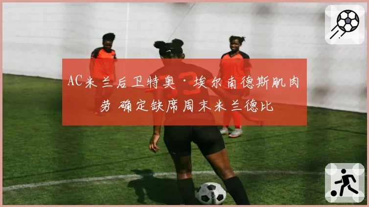 AC米兰后卫特奥·埃尔南德斯肌肉疲劳 确定缺席周末米兰德比