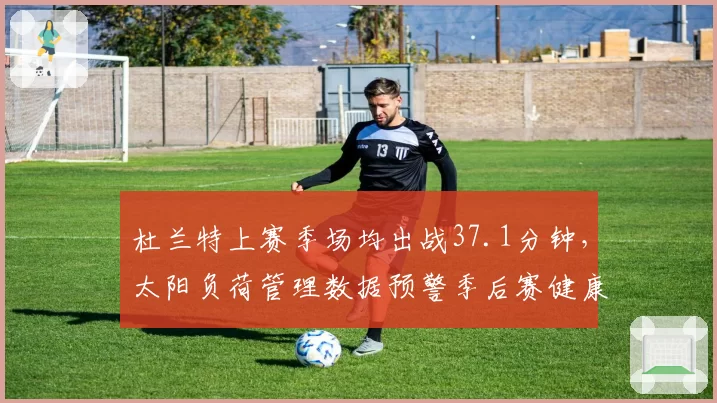 杜兰特上赛季场均出战37.1分钟，太阳负荷管理数据预警季后赛健康