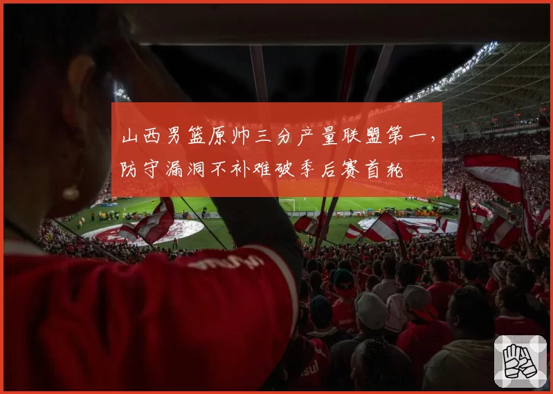 山西男篮原帅三分产量联盟第一，防守漏洞不补难破季后赛首轮