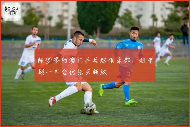 陈梦签约澳门乒乓球俱乐部，租借期一年含优先买断权