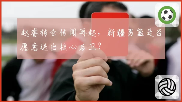 赵睿转会传闻再起，新疆男篮是否愿意送出核心后卫？
