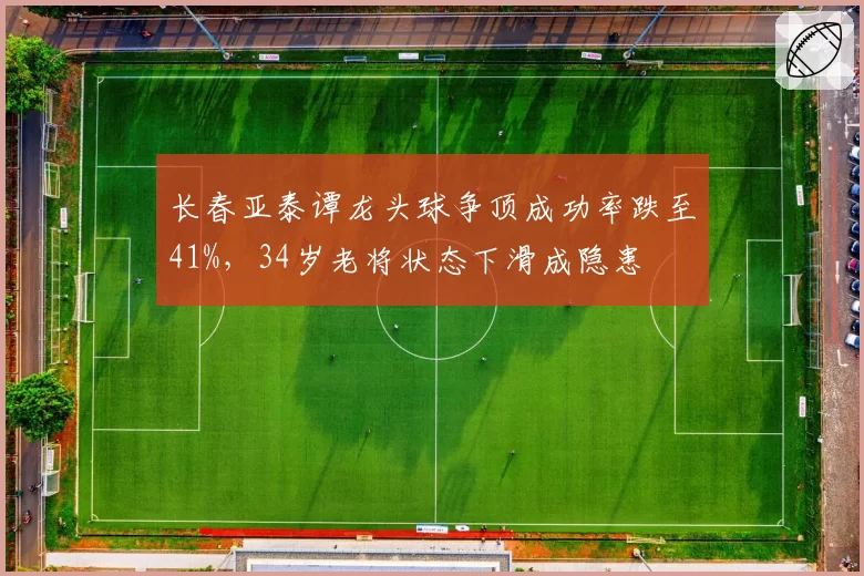 长春亚泰谭龙头球争顶成功率跌至41%,34岁老将状态下滑成隐患