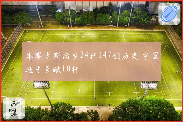 本赛季斯诺克24杆147创历史 中国选手贡献10杆