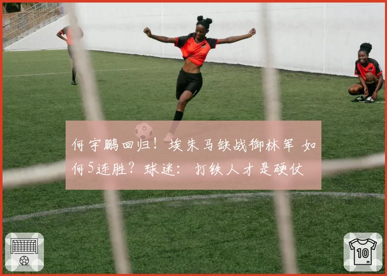 何宇鹏回归！埃朱马缺战御林军 如何5连胜？球迷：打铁人才是硬仗