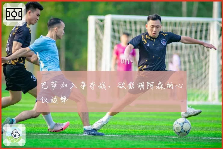 巴萨加入争夺战，欲截胡阿森纳心仪边锋