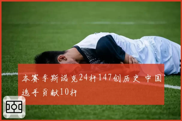 本赛季斯诺克24杆147创历史 中国选手贡献10杆