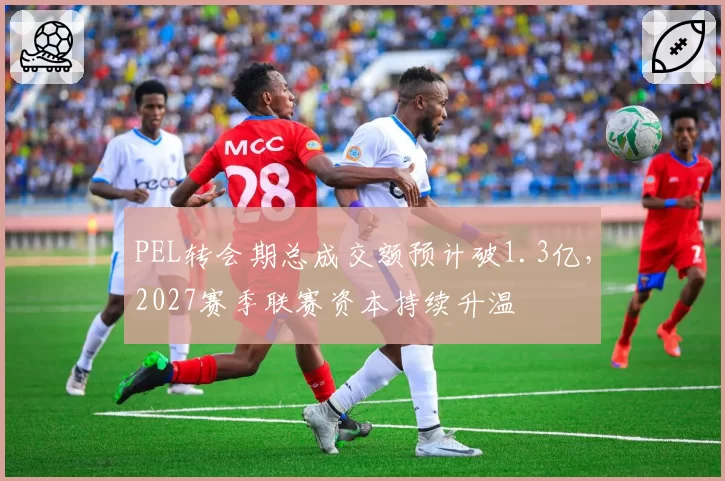 PEL转会期总成交额预计破1.3亿，2027赛季联赛资本持续升温