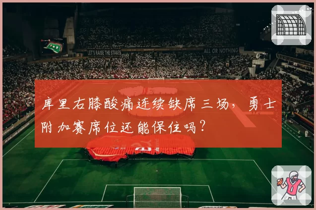 库里右膝酸痛连续缺席三场,勇士附加赛席位还能保住吗?