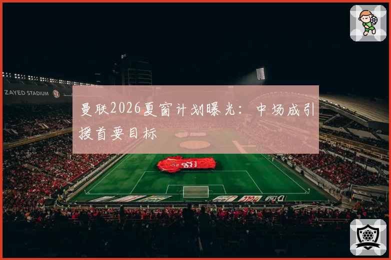 曼联2026夏窗计划曝光：中场成引援首要目标