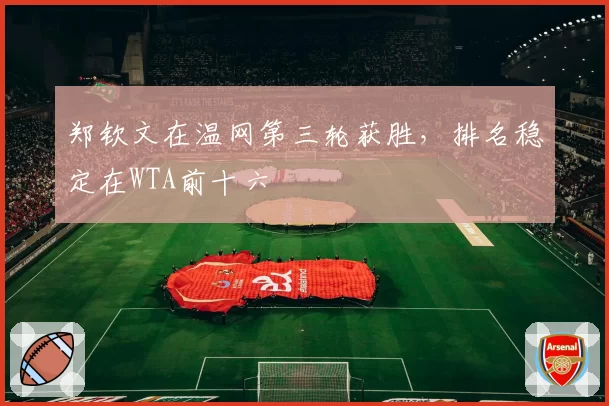 郑钦文在温网第三轮获胜，排名稳定在WTA前十六