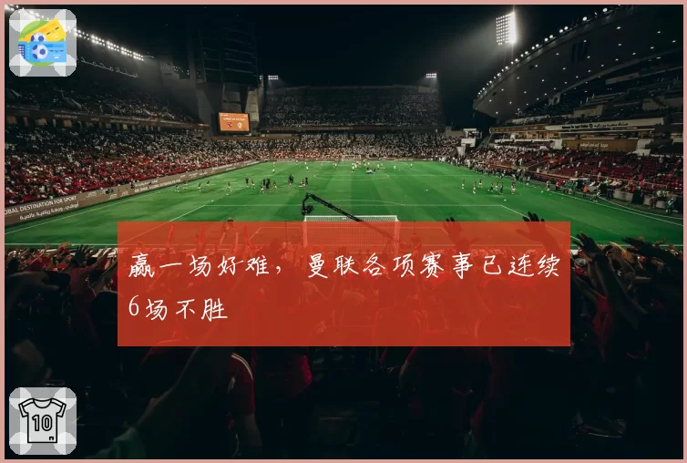赢一场好难，曼联各项赛事已连续6场不胜