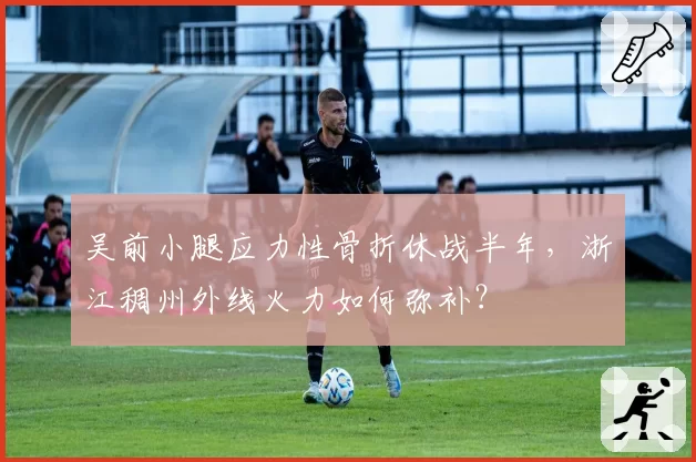 吴前小腿应力性骨折休战半年，浙江稠州外线火力如何弥补？