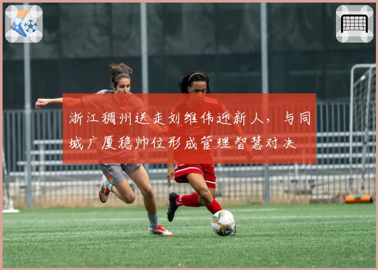 浙江稠州送走刘维伟迎新人，与同城广厦稳帅位形成管理智慧对决